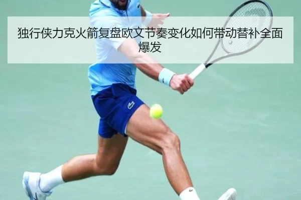 独行侠力克火箭复盘欧文节奏变化如何带动替补全面爆发